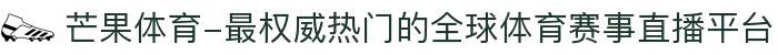 芒果体育-最权威热门的全球体育赛事直播平台